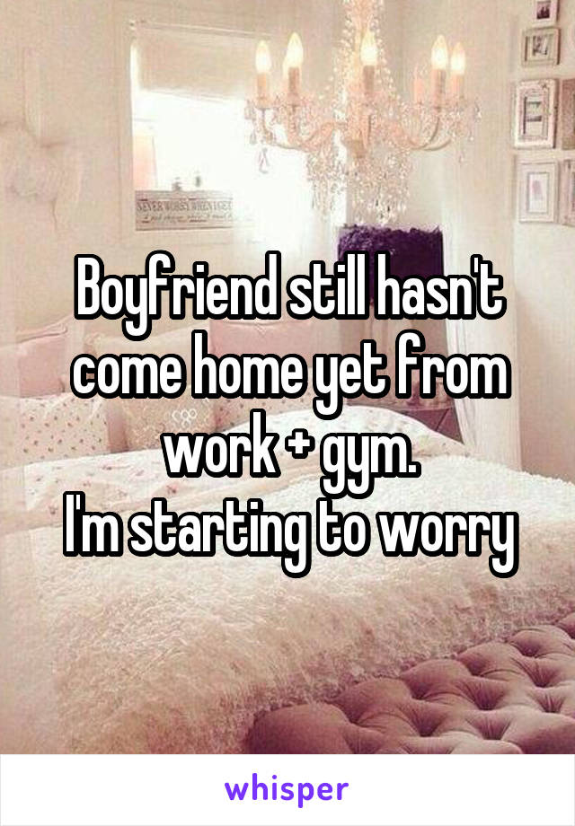 Boyfriend still hasn't come home yet from work + gym.
I'm starting to worry