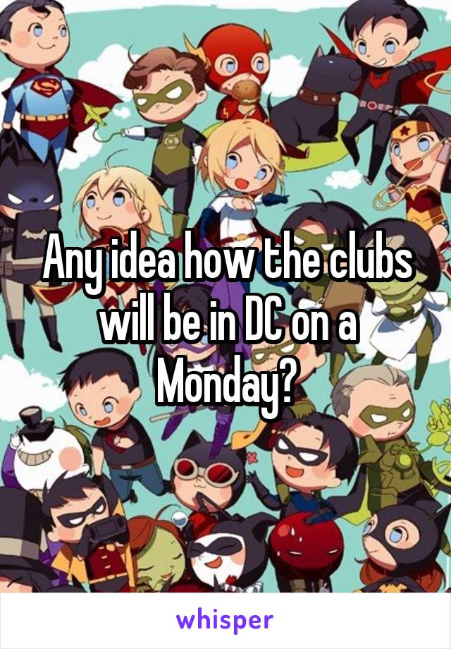 Any idea how the clubs will be in DC on a Monday?