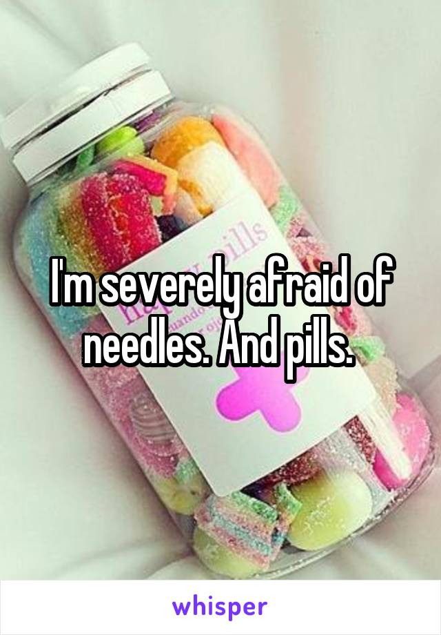 I'm severely afraid of needles. And pills. 