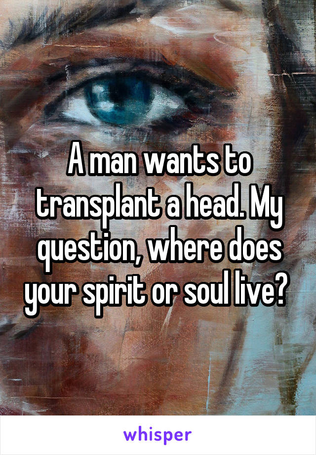 A man wants to transplant a head. My question, where does your spirit or soul live? 