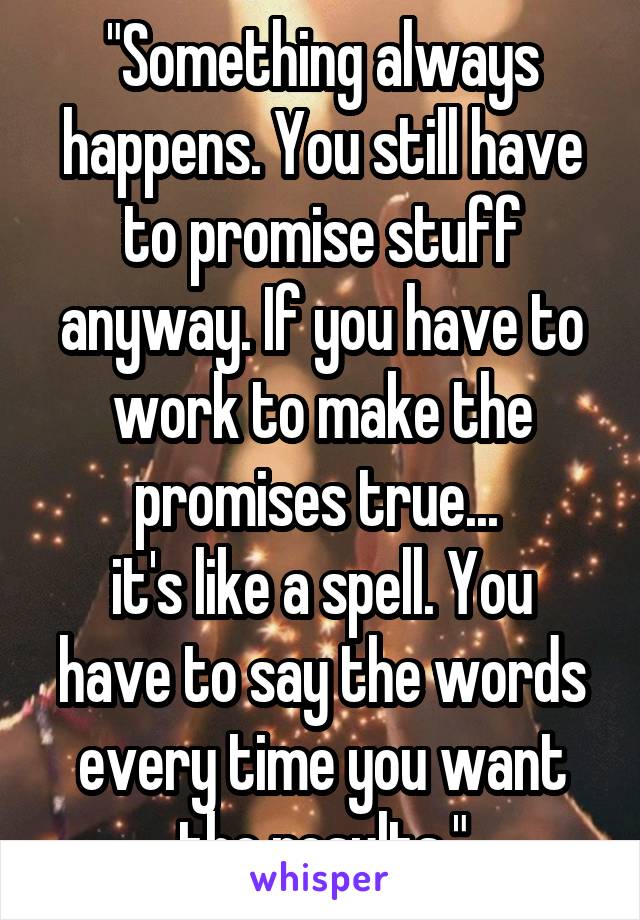 "Something always happens. You still have to promise stuff anyway. If you have to work to make the promises true... 
it's like a spell. You have to say the words every time you want the results."