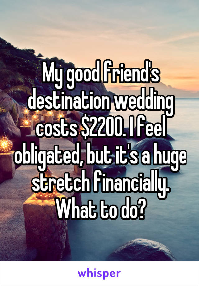 My good friend's destination wedding costs $2200. I feel obligated, but it's a huge stretch financially. What to do?