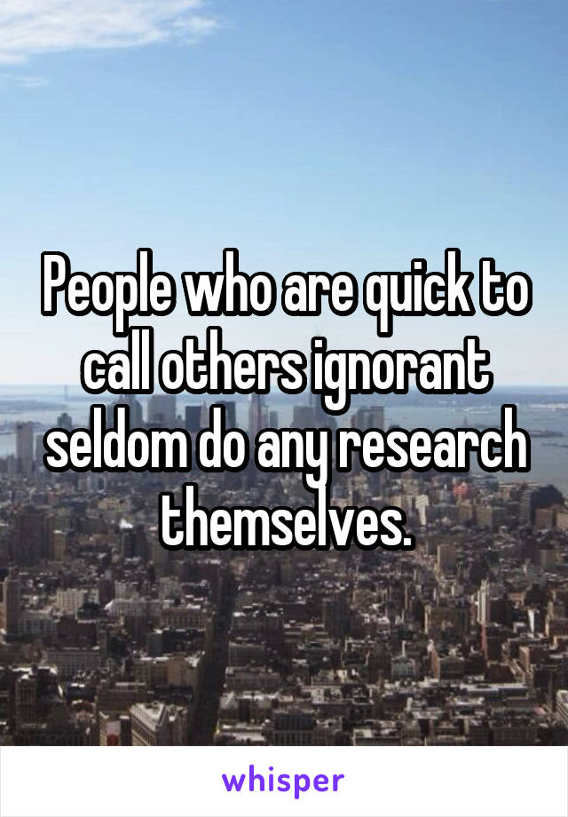 People who are quick to call others ignorant seldom do any research themselves.