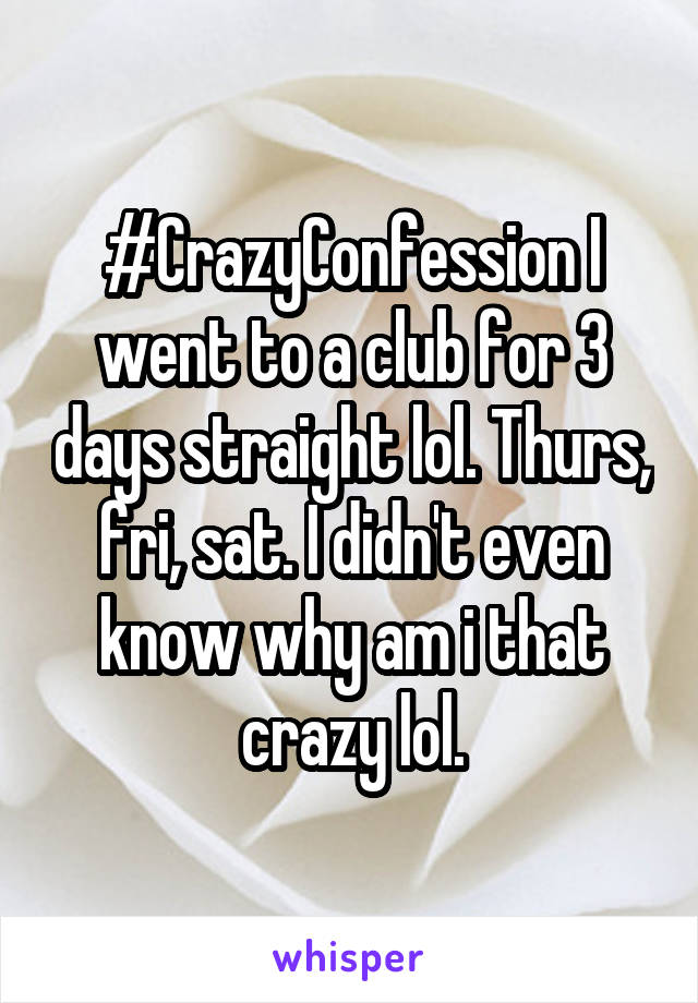 #CrazyConfession I went to a club for 3 days straight lol. Thurs, fri, sat. I didn't even know why am i that crazy lol.