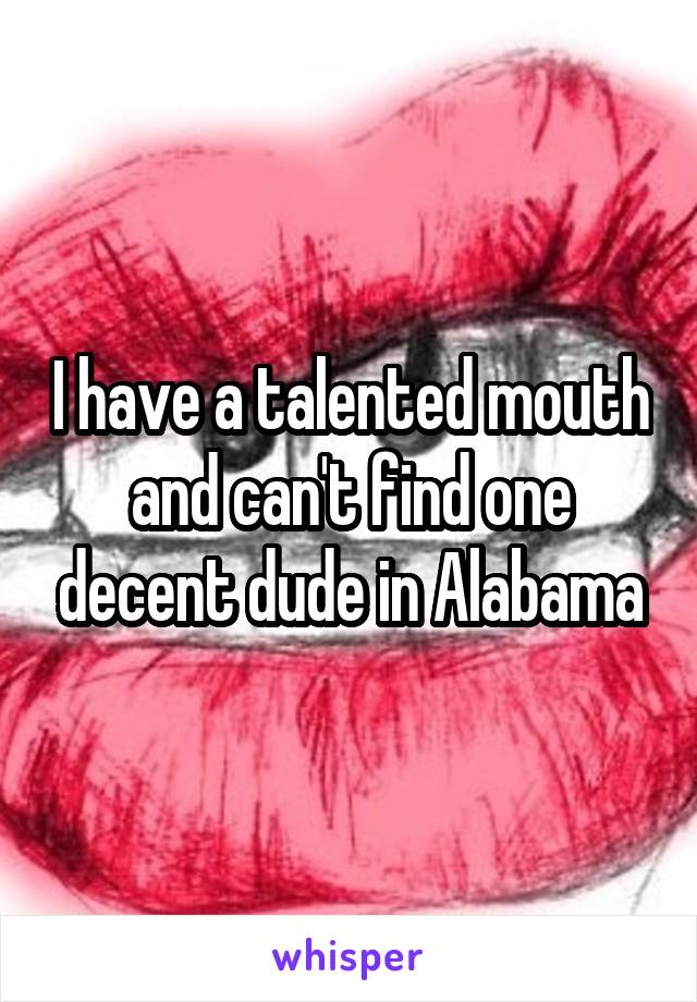 I have a talented mouth and can't find one decent dude in Alabama