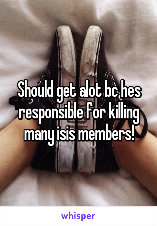 Should get alot bc hes responsible for killing many isis members!