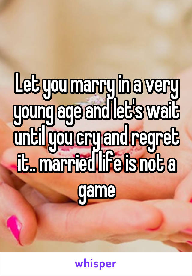 Let you marry in a very young age and let's wait until you cry and regret it.. married life is not a game