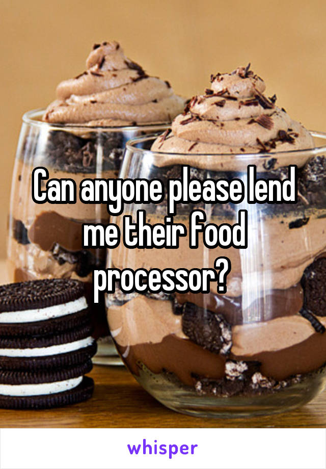 Can anyone please lend me their food processor? 