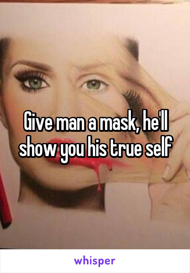 Give man a mask, he'll show you his true self