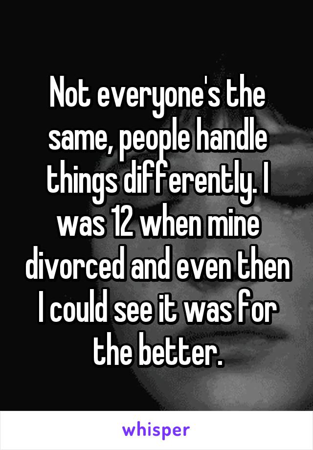 Not everyone's the same, people handle things differently. I was 12 when mine divorced and even then I could see it was for the better.