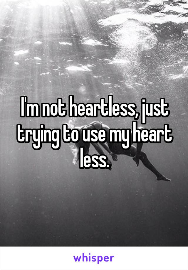 I'm not heartless, just trying to use my heart less.