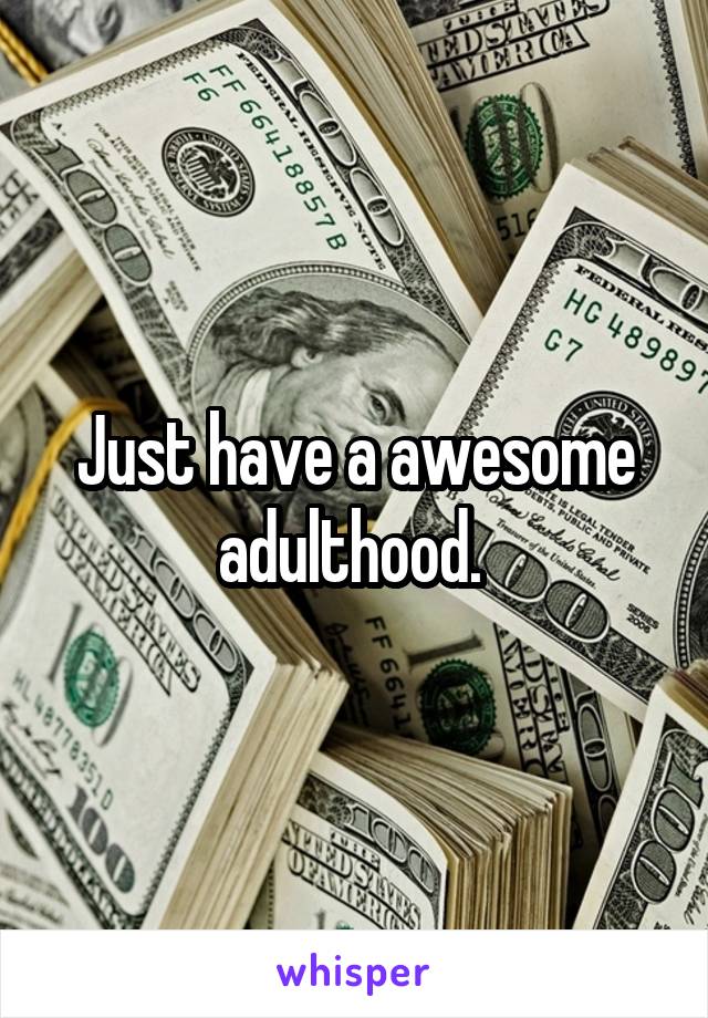 Just have a awesome adulthood. 