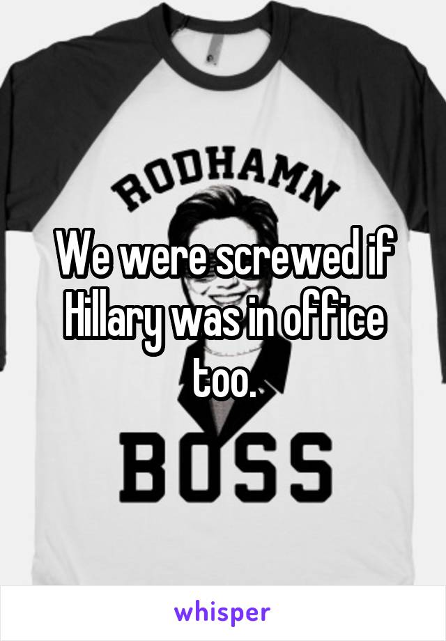 We were screwed if Hillary was in office too.