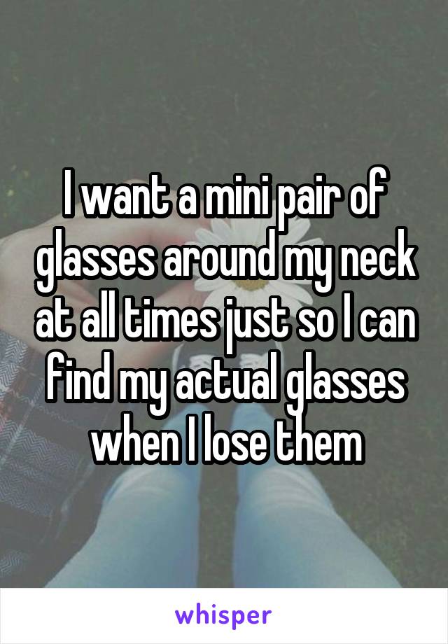 I want a mini pair of glasses around my neck at all times just so I can find my actual glasses when I lose them