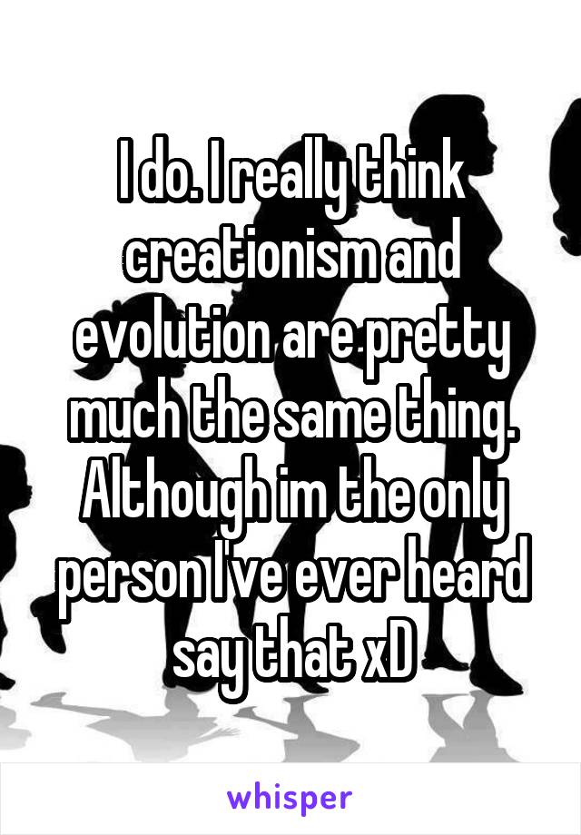 I do. I really think creationism and evolution are pretty much the same thing. Although im the only person I've ever heard say that xD