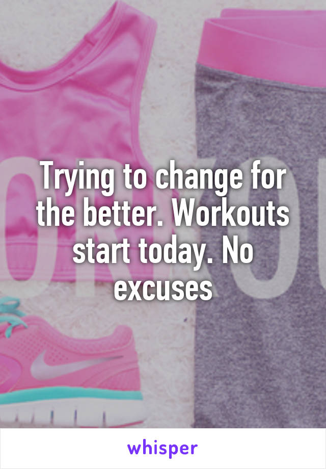 Trying to change for the better. Workouts start today. No excuses