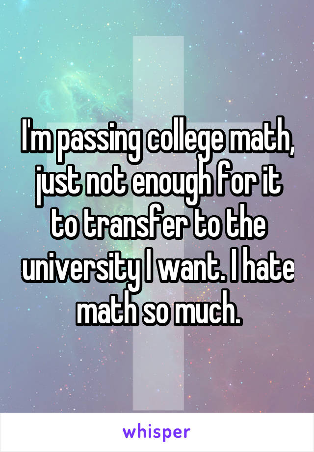 I'm passing college math, just not enough for it to transfer to the university I want. I hate math so much.