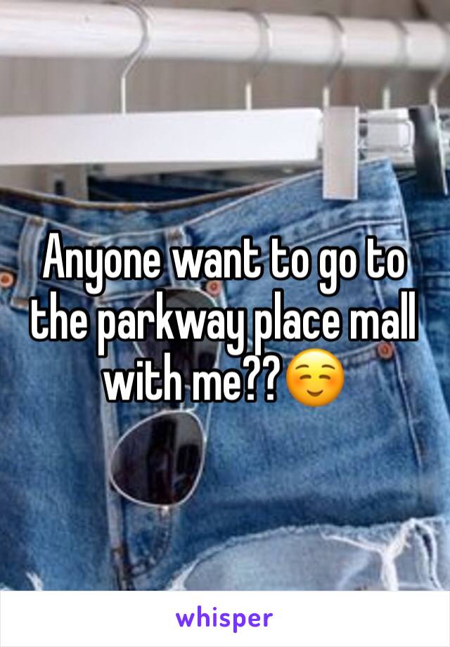 Anyone want to go to the parkway place mall with me??☺️