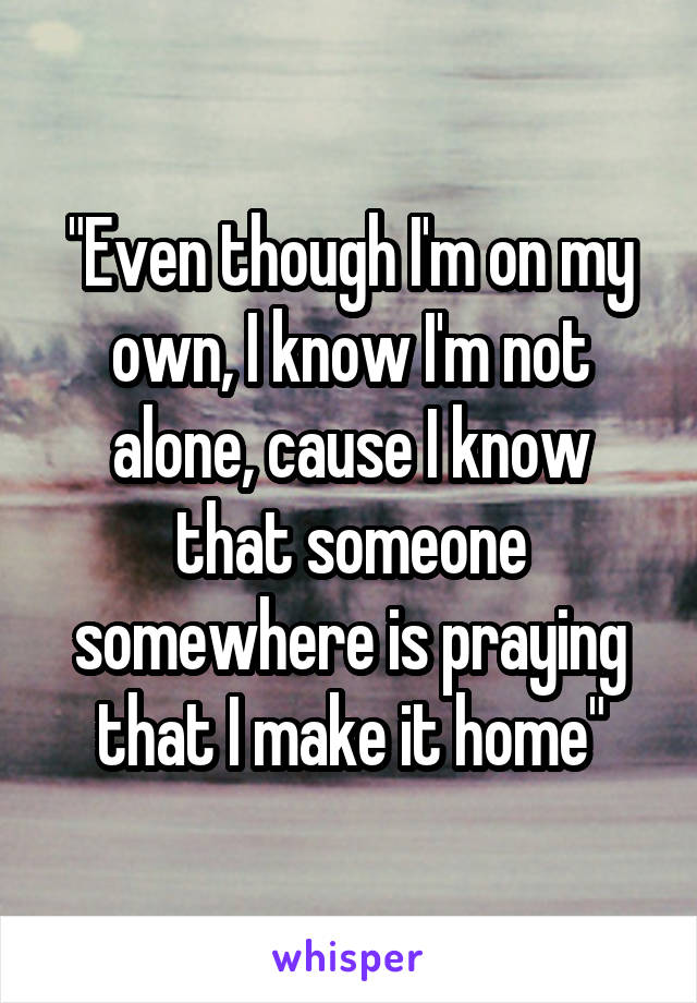 "Even though I'm on my own, I know I'm not alone, cause I know that someone somewhere is praying that I make it home"