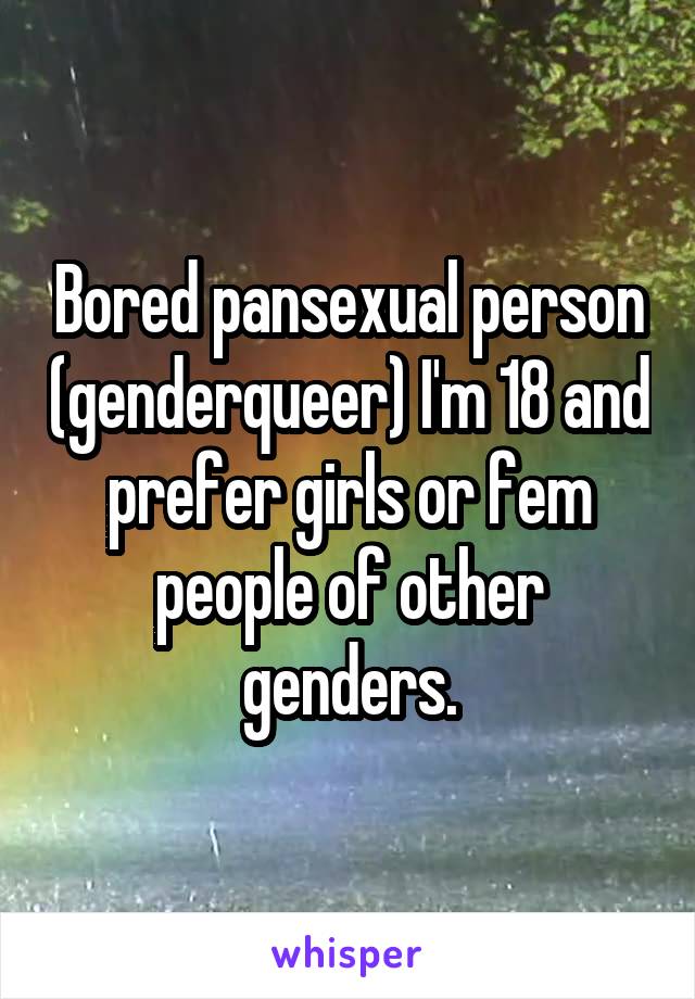 Bored pansexual person (genderqueer) I'm 18 and prefer girls or fem people of other genders.