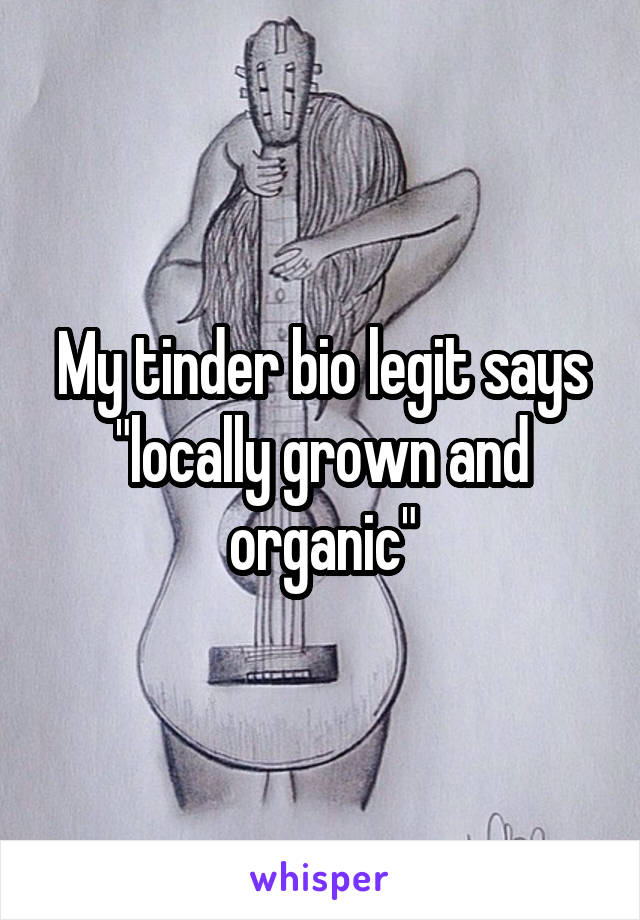 My tinder bio legit says "locally grown and organic"