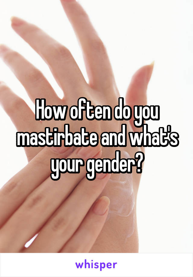 How often do you mastirbate and what's your gender?