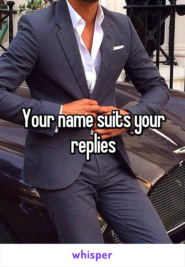 Your name suits your replies