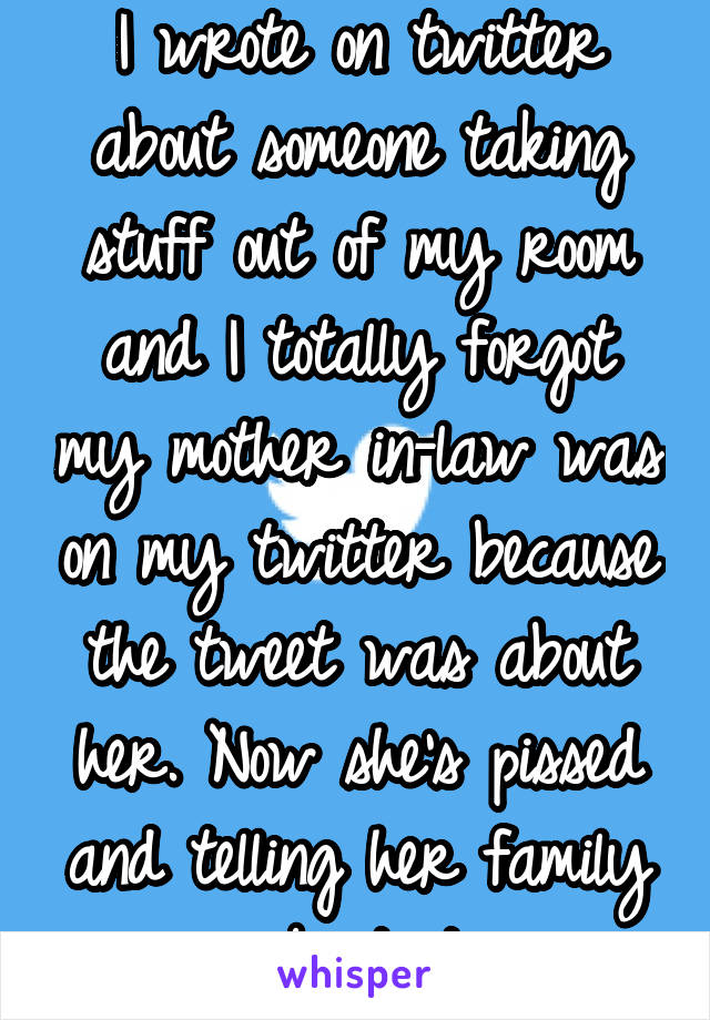 I wrote on twitter about someone taking stuff out of my room and I totally forgot my mother in-law was on my twitter because the tweet was about her. Now she's pissed and telling her family about it