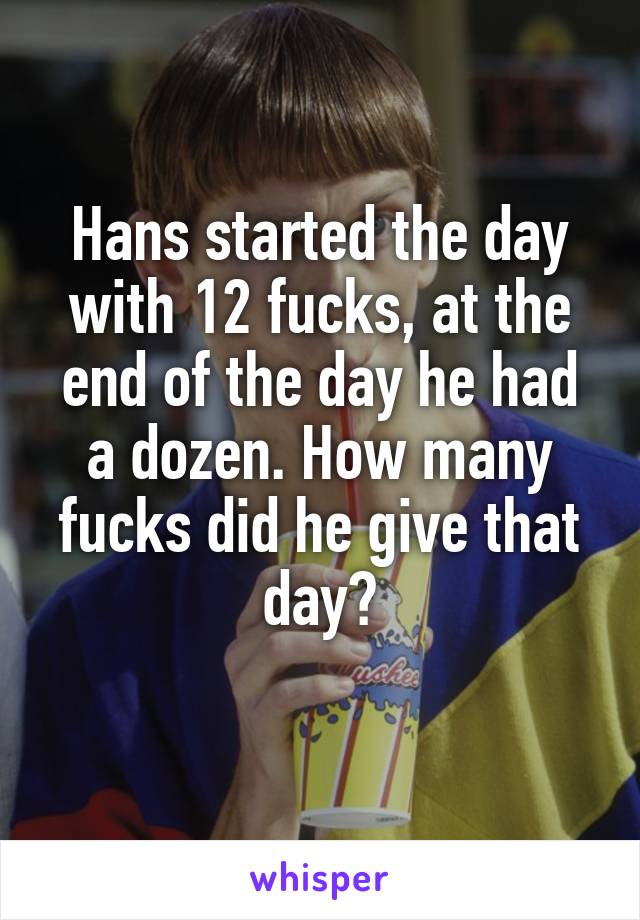 Hans started the day with 12 fucks, at the end of the day he had a dozen. How many fucks did he give that day?
