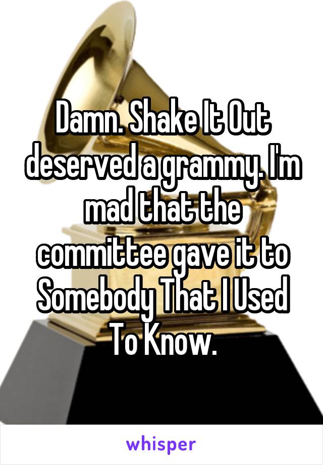 Damn. Shake It Out deserved a grammy. I'm mad that the committee gave it to Somebody That I Used To Know.