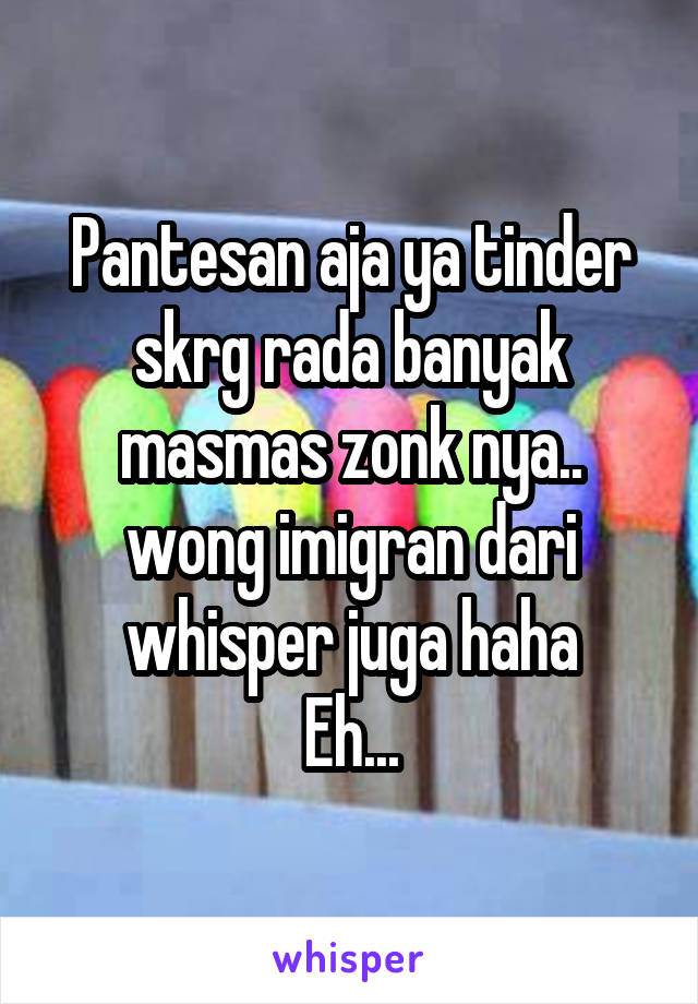 Pantesan aja ya tinder skrg rada banyak masmas zonk nya.. wong imigran dari whisper juga haha
Eh...