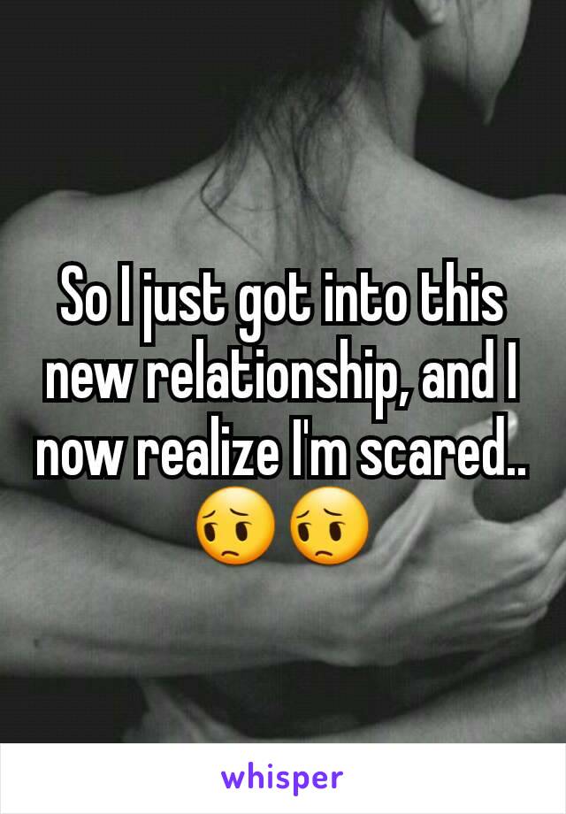 So I just got into this new relationship, and I now realize I'm scared..
😔😔