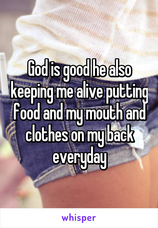 God is good he also keeping me alive putting food and my mouth and clothes on my back everyday