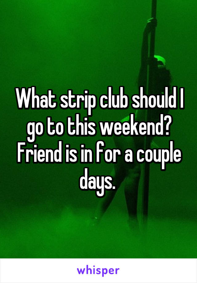 What strip club should I go to this weekend? Friend is in for a couple days. 