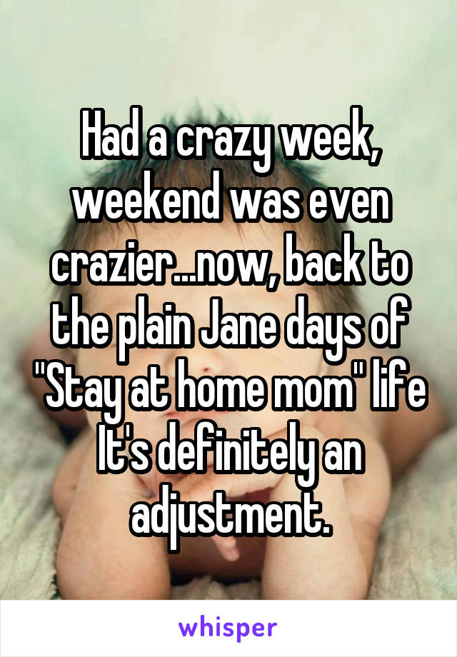 Had a crazy week, weekend was even crazier...now, back to the plain Jane days of "Stay at home mom" life
It's definitely an adjustment.