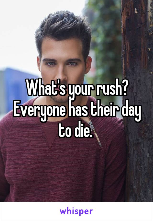 What's your rush? Everyone has their day to die. 