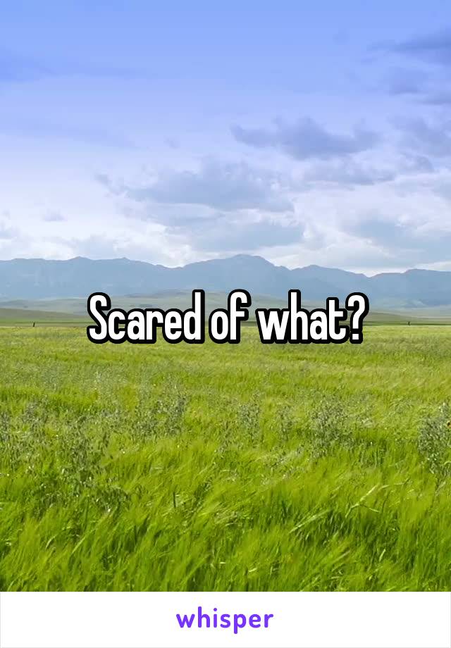 Scared of what?