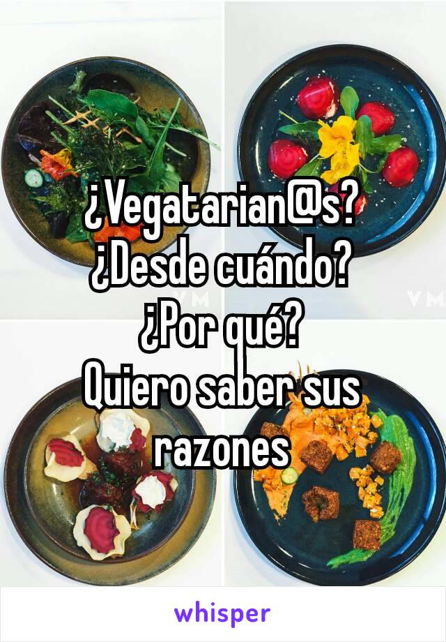 ¿Vegatarian@s?
¿Desde cuándo?
¿Por qué?
Quiero saber sus razones