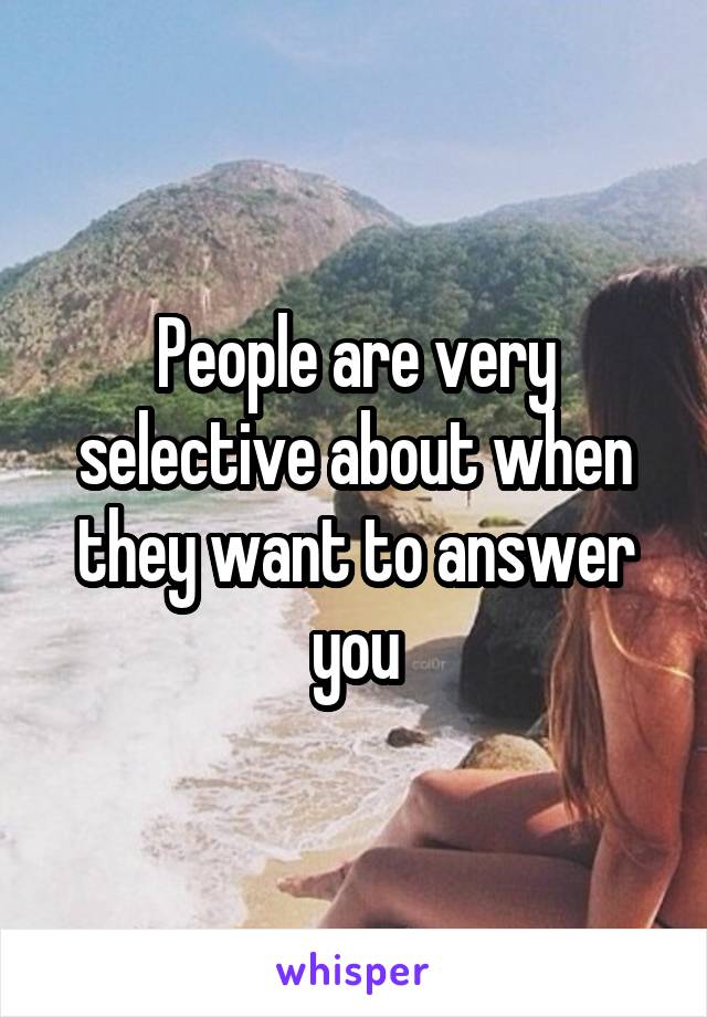 People are very selective about when they want to answer you