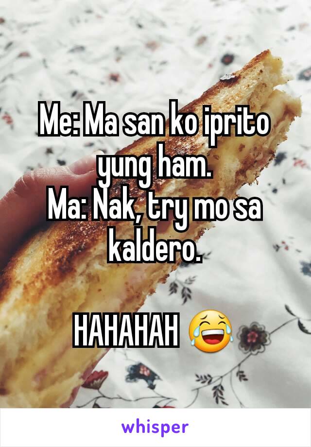 Me: Ma san ko iprito yung ham.
Ma: Nak, try mo sa kaldero.

HAHAHAH 😂