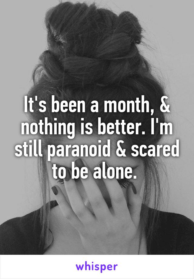 It's been a month, & nothing is better. I'm still paranoid & scared to be alone. 