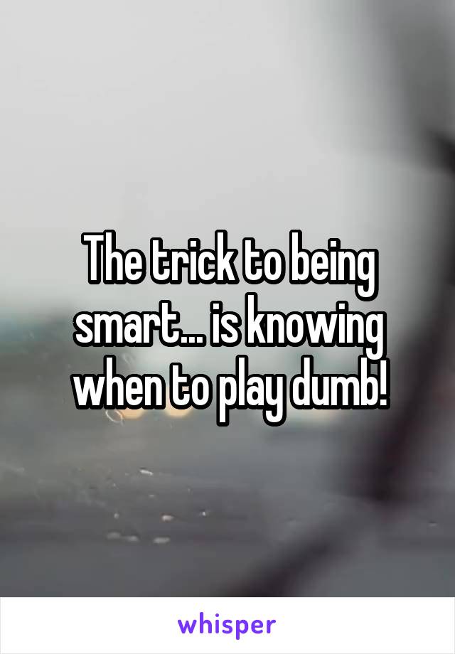 The trick to being smart... is knowing when to play dumb!