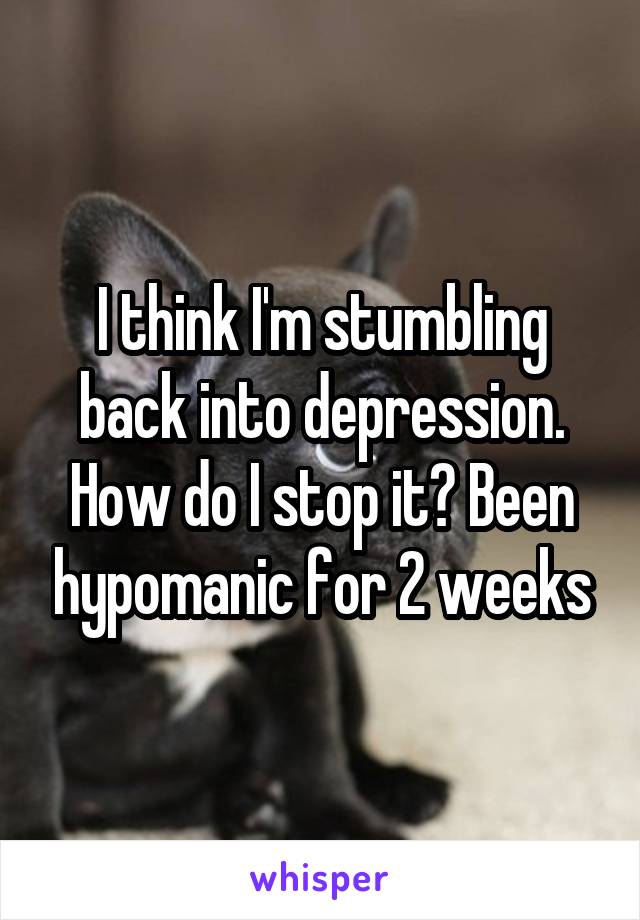 I think I'm stumbling back into depression. How do I stop it? Been hypomanic for 2 weeks