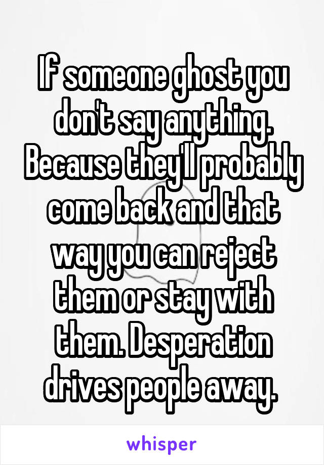 If someone ghost you don't say anything. Because they'll probably come back and that way you can reject them or stay with them. Desperation drives people away. 