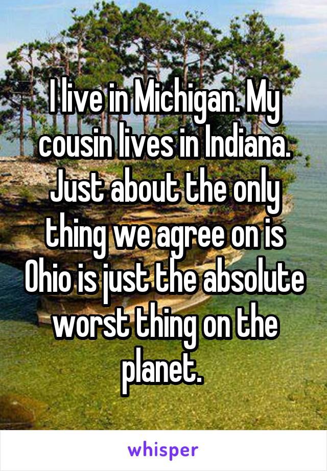 I live in Michigan. My cousin lives in Indiana. Just about the only thing we agree on is Ohio is just the absolute worst thing on the planet. 