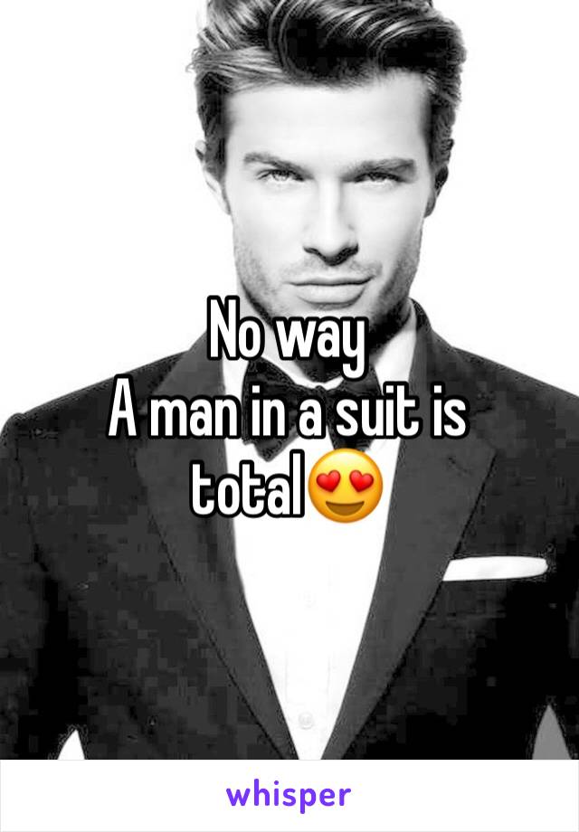 No way
A man in a suit is total😍