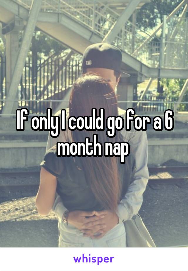 If only I could go for a 6 month nap 