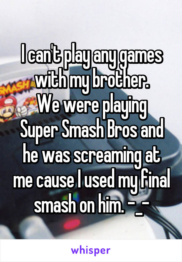 I can't play any games with my brother.
We were playing Super Smash Bros and he was screaming at me cause I used my final smash on him. -_-