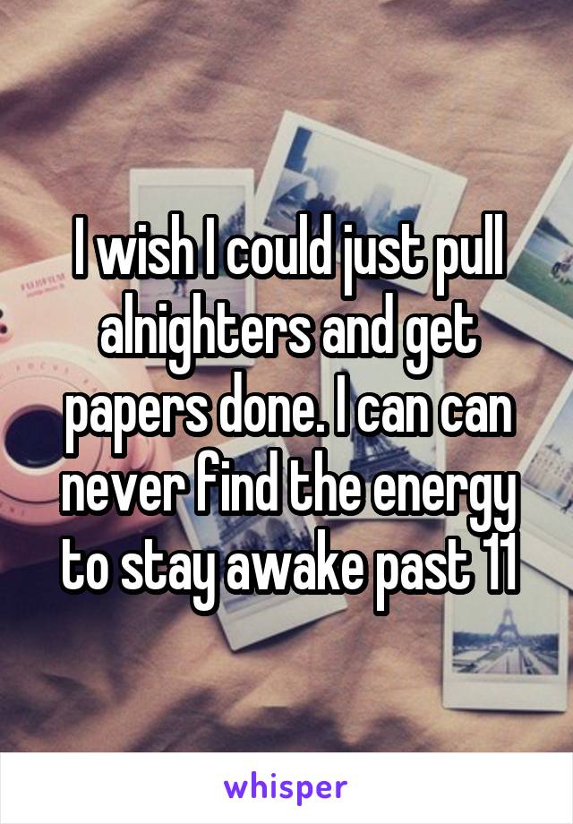 I wish I could just pull alnighters and get papers done. I can can never find the energy to stay awake past 11