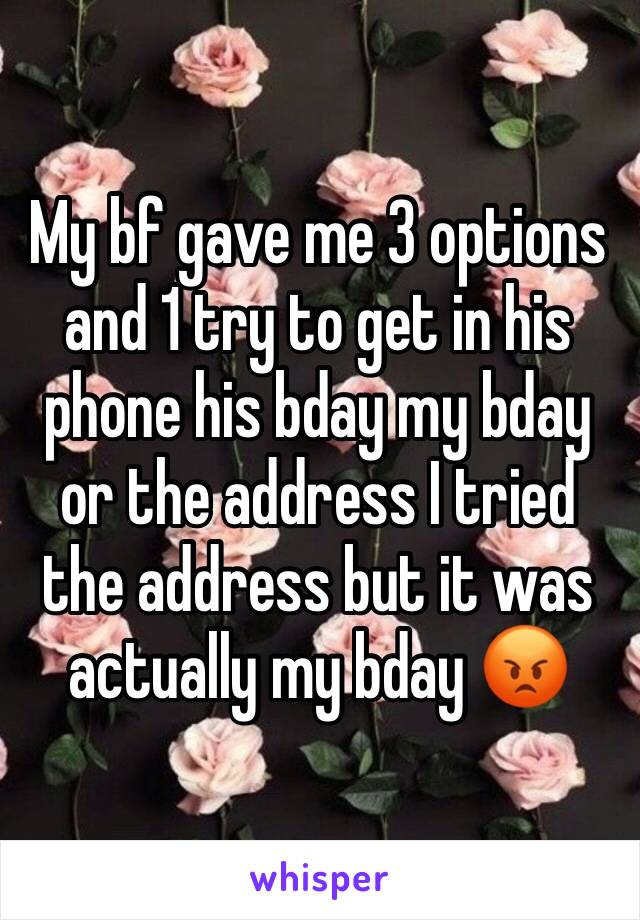 My bf gave me 3 options and 1 try to get in his phone his bday my bday or the address I tried the address but it was actually my bday 😡